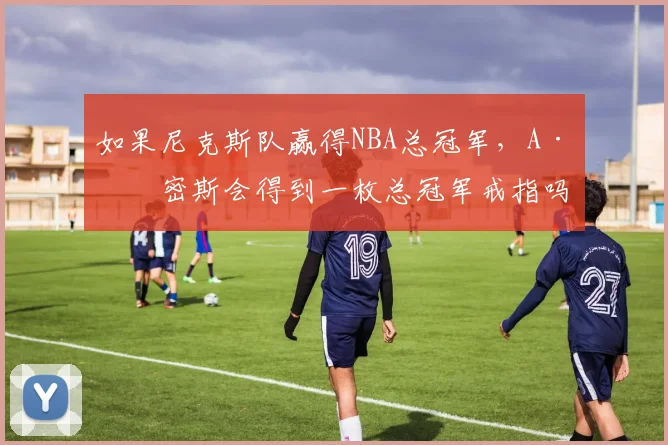 如果尼克斯队赢得NBA总冠军，A·史密斯会得到一枚总冠军戒指吗